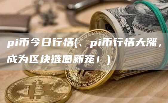 pi币今日行情 - 、pi币行情大涨，成为区块链圈新宠！